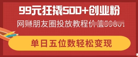 99元狂撬500+创业粉，单日五位数轻松变现，网创朋友圈投放教程_共创网