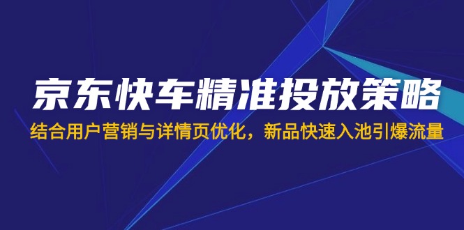 （14185期）京东快车精准投放策略，结合用户营销与详情页优化，新品快速入池引爆流量_共创网