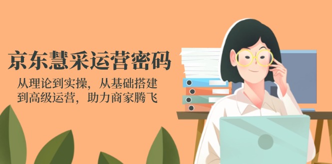 （14248期）京东慧采运营密码：从理论到实操，从基础搭建到高级运营，助力商家腾飞_共创网