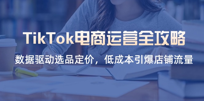 (14343期)TikTok电商运营全攻略,数据驱动选品定价,低成本引爆店铺流量_共创网