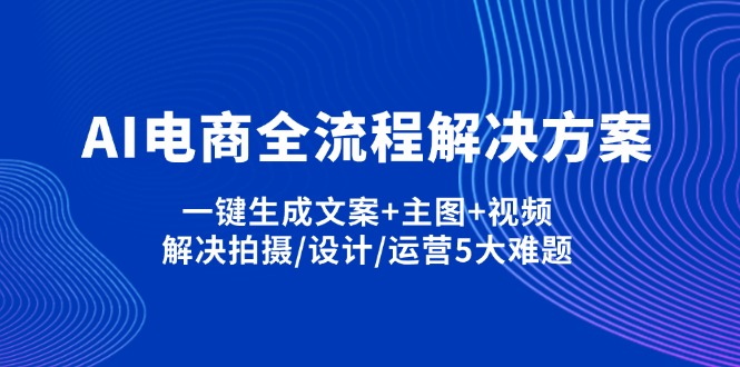 （14200期）AI电商全流程解决方案,一键生成文案+主图+视频,解决拍摄/设计/运营5大难题_共创网