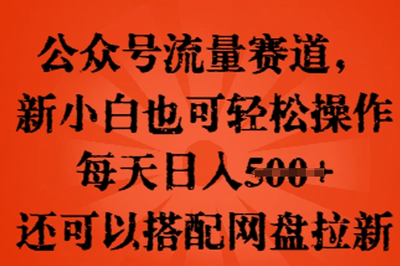公众号流量赛道，新人小白也可轻松上手操作，每天日入100+，还可以搭配网盘拉新_共创网