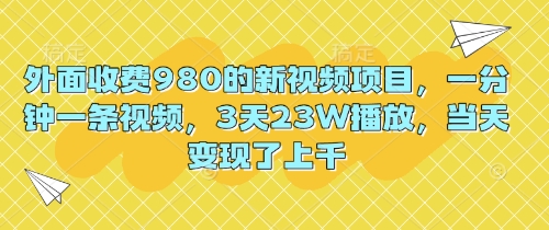 外面收费980的新视频项目,一分钟一条视频,3天23W播放,当天变现了上千_共创网
