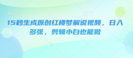 15秒生成原创红楼梦解说视频，日入多张，剪辑小白也能做_共创网