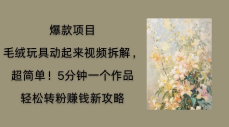 毛绒玩具动起来项目拆解，三四分钟一个作品，轻松转粉挣钱新玩法_共创网