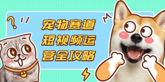 (14345期)宠物赛道短视频运营全攻略,选品拍摄剪辑实操,实现流量到收益转化_共创网