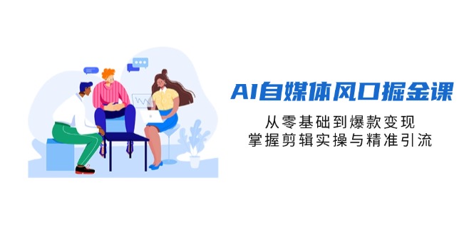 （14329期）AI自媒体风口掘金课，从零基础到爆款变现，掌握剪辑实操与精准引流_共创网