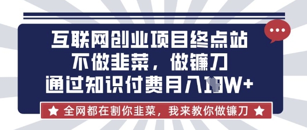 互联网创业尽头-不做韭菜,做镰刀,通过知识付费月入10个【揭秘】_共创网