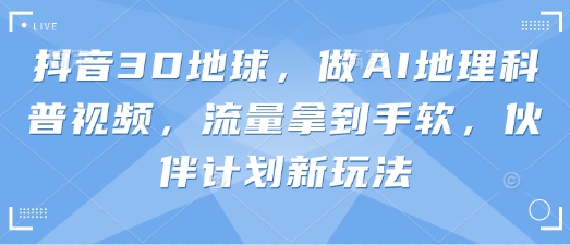 抖音3D地球，做AI地理科普视频，流量拿到手软，伙伴计划新玩法_共创网
