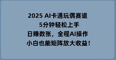 2025 AI卡通玩偶赛道，5分钟轻松上手，日入数张，全程AI操作，小白也能矩阵放大收益_共创网