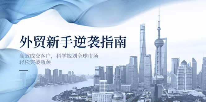 (14201期)外贸新手逆袭指南:高效成交客户,科学规划全球市场,轻松突破瓶颈_共创网