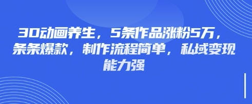 3D动画养生,5条作品涨粉5万,条条爆款,制作流程简单,私域变现能力强_共创网