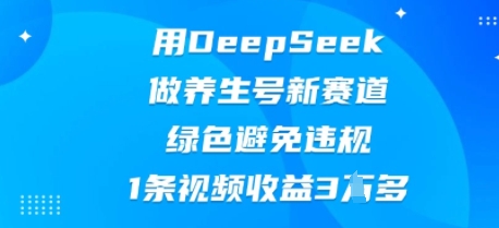 用DeepSeek做养生号新赛道,绿色避免违规,1条视频收益3W多_共创网