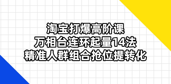 （14298期）淘宝打爆高阶课：万相台连环起量14法，精准人群组合抢位提转化_共创网
