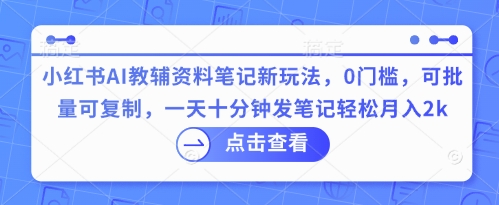 小红书AI教辅资料笔记新玩法，0门槛，可批量可复制，一天十分钟发笔记轻松月入2k_共创网