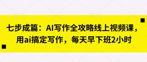 七步成篇:AI写作全攻略线上视频课,用ai搞定写作,每天早下班2小时_共创网