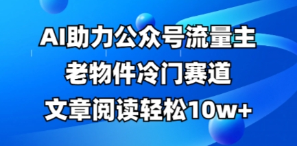 公众号流量主老物件冷门赛道，AI助力，文章阅读轻松10w+，全流程详细教程_共创网