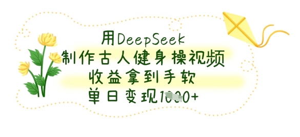 用DeepSeek制作古人健身操视频，收益拿到手软，单日变现数张_共创网