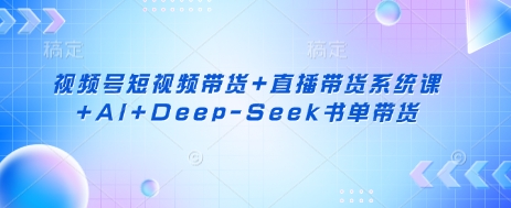 视频号短视频带货+直播带货系统课+AI+Deep-Seek书单带货_共创网